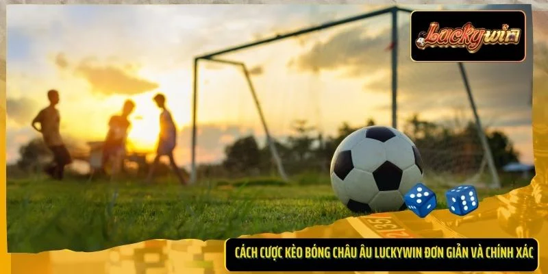 Cách cược kèo bóng châu Âu Luckywin đơn giản và chính xác