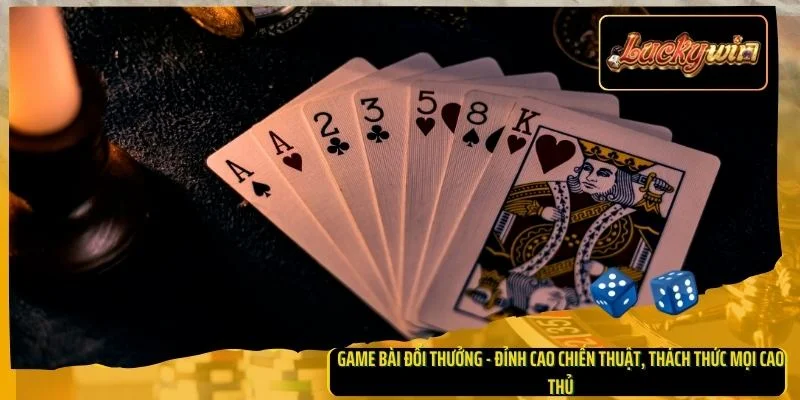 Game bài đổi thưởng - Đỉnh cao chiến thuật, thách thức mọi cao thủ