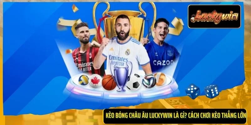 Kèo Bóng Châu Âu Luckywin Là Gì? Cách Chơi Kèo Thắng Lớn