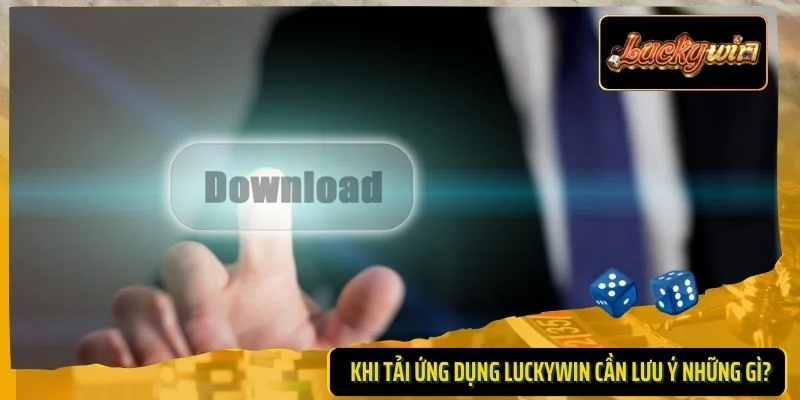 Khi tải ứng dụng Luckywin cần lưu ý những gì?
