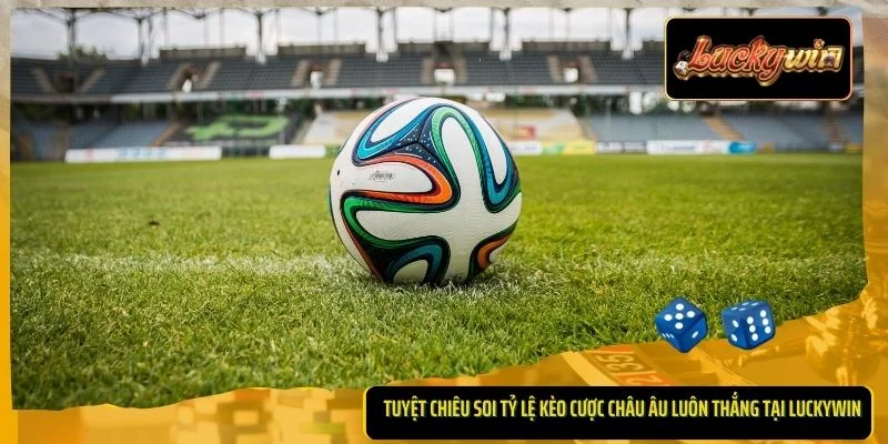 Tuyệt chiêu soi tỷ lệ kèo cược châu Âu luôn thắng tại Luckywin